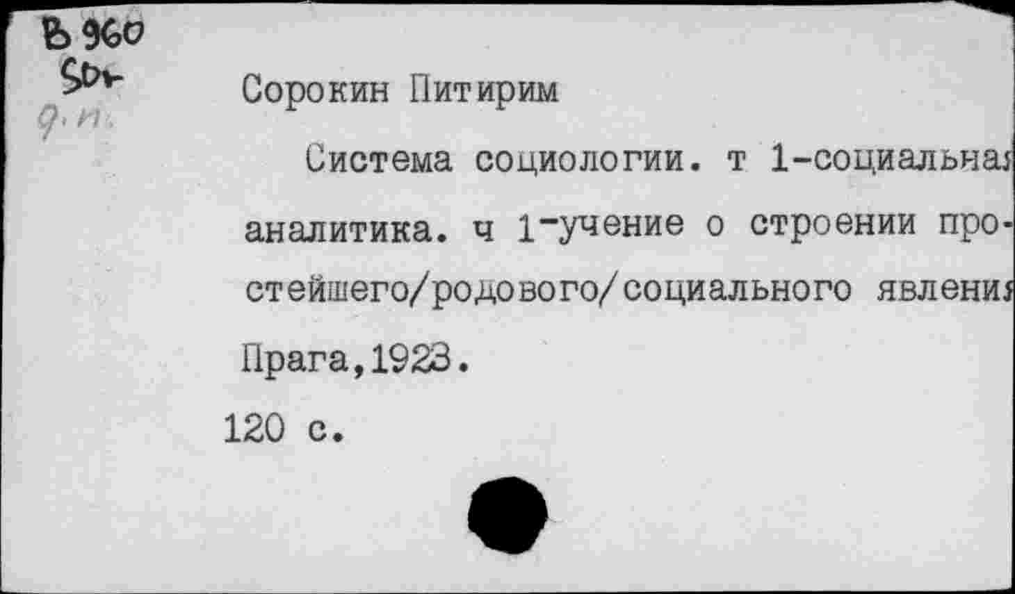 ﻿Сорокин Питирим
Система социологии, т Асоциальная аналитика, ч 1"учение о строении прост ейшего/ро до во го/ социально го явления Прага,1923.
120 с.